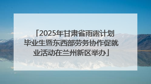 2025年甘肃省雨露计划毕业生暨东西部劳务协作促就业活动在兰州新区举办