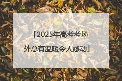 2025年高考考场外总有温暖令人感动