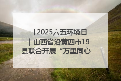 2025六五环境日｜山西省沿黄四市19县联合开展“万里同心，共护黄河”环保志愿者助力一泓清水入黄河公益活动