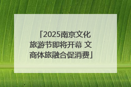 2025南京文化旅游节即将开幕 文商体旅融合促消费