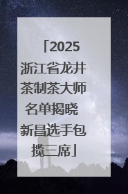 2025浙江省龙井茶制茶大师名单揭晓 新昌选手包揽三席