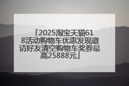 2025淘宝天猫618活动购物车优惠发现邀请好友清空购物车奖券最高25888元