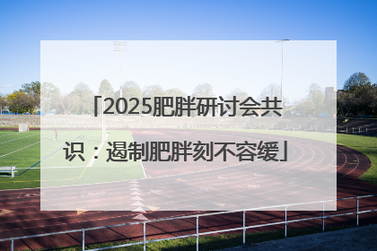 2025肥胖研讨会共识：遏制肥胖刻不容缓