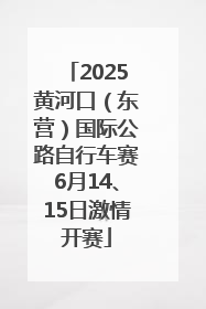 2025黄河口（东营）国际公路自行车赛6月14、15日激情开赛