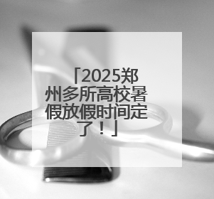 2025郑州多所高校暑假放假时间定了！