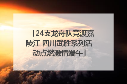 24支龙舟队竞渡嘉陵江 四川武胜系列活动点燃激情端午
