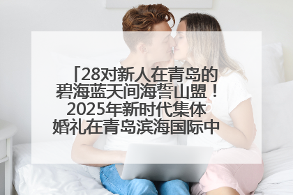 28对新人在青岛的碧海蓝天间海誓山盟！2025年新时代集体婚礼在青岛滨海国际中心文明实践广场举行