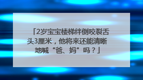 2岁宝宝楼梯绊倒咬裂舌头3厘米，他将来还能清晰地喊“爸、妈”吗？