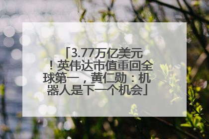 3.77万亿美元！英伟达市值重回全球第一，黄仁勋：机器人是下一个机会