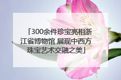 300余件珍宝亮相浙江省博物馆 展现中西方珠宝艺术交融之美