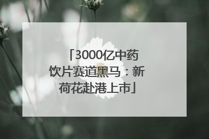 3000亿中药饮片赛道黑马：新荷花赴港上市