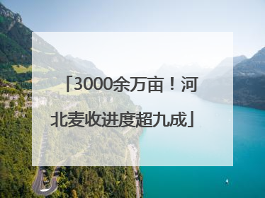 3000余万亩！河北麦收进度超九成