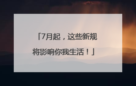 7月起，这些新规将影响你我生活！