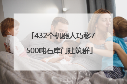 432个机器人巧移7500吨石库门建筑群