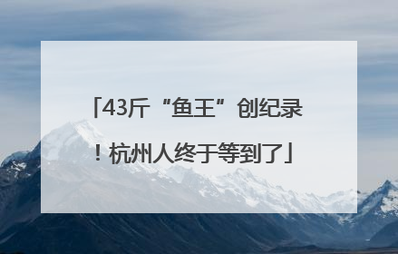 43斤“鱼王”创纪录！杭州人终于等到了