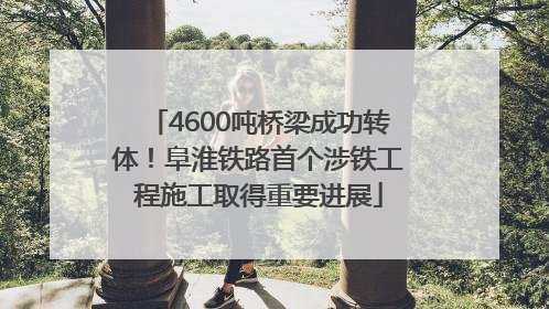 4600吨桥梁成功转体！阜淮铁路首个涉铁工程施工取得重要进展