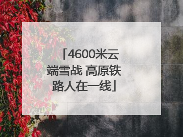 4600米云端雪战 高原铁路人在一线