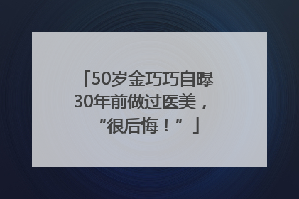 50岁金巧巧自曝30年前做过医美，“很后悔！”