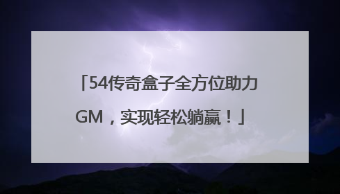 54传奇盒子全方位助力GM，实现轻松躺赢！