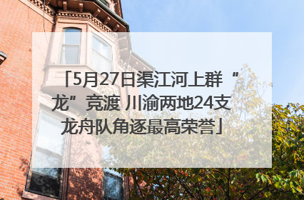 5月27日渠江河上群“龙”竞渡 川渝两地24支龙舟队角逐最高荣誉