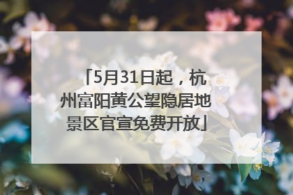 5月31日起，杭州富阳黄公望隐居地景区官宣免费开放
