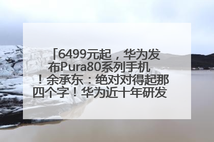 6499元起，华为发布Pura80系列手机！余承东：绝对对得起那四个字！华为近十年研发投入12490亿元