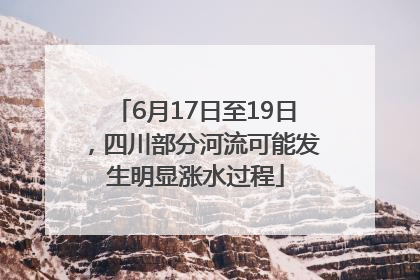 6月17日至19日，四川部分河流可能发生明显涨水过程