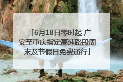 6月18日零时起 广安至重庆指定高速路段周末及节假日免费通行