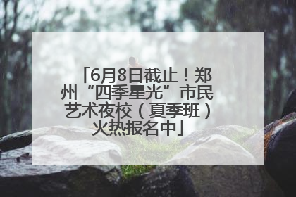 6月8日截止！郑州“四季星光”市民艺术夜校（夏季班）火热报名中