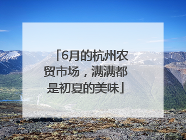 6月的杭州农贸市场，满满都是初夏的美味
