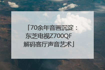 70余年音画沉淀：东芝电视Z700QF解码客厅声音艺术