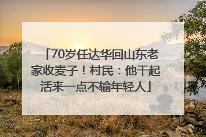 70岁任达华回山东老家收麦子！村民：他干起活来一点不输年轻人