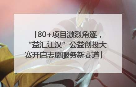 80+项目激烈角逐，“益汇江汉”公益创投大赛开启志愿服务新赛道