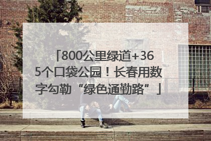 800公里绿道+365个口袋公园！长春用数字勾勒“绿色通勤路”