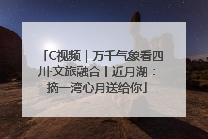 C视频｜万千气象看四川·文旅融合丨近月湖：摘一湾心月送给你