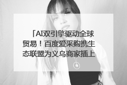 AI双引擎驱动全球贸易！百度爱采购携生态联盟为义乌商家插上“数字翅膀”