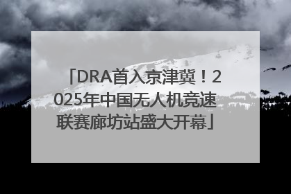 DRA首入京津冀！2025年中国无人机竞速联赛廊坊站盛大开幕
