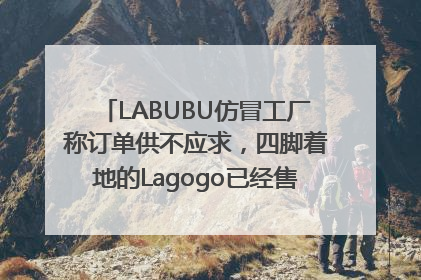 LABUBU仿冒工厂称订单供不应求，四脚着地的Lagogo已经售出9000多个