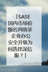 SASE国内市场份额名列前茅 企业办公安全升级为何选择深信服？