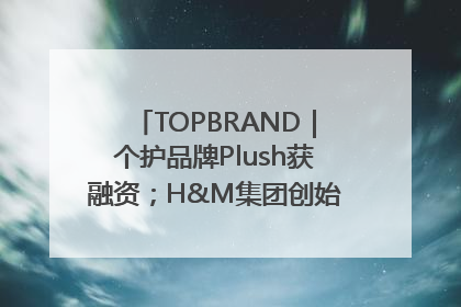 TOPBRAND｜个护品牌Plush获融资；H&M集团创始家族收购股权；滴滴重返巴西外卖市场；香奈儿推出循环材料中心