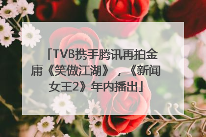 TVB携手腾讯再拍金庸《笑傲江湖》，《新闻女王2》年内播出