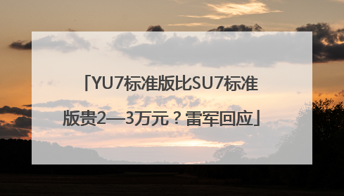YU7标准版比SU7标准版贵2—3万元？雷军回应